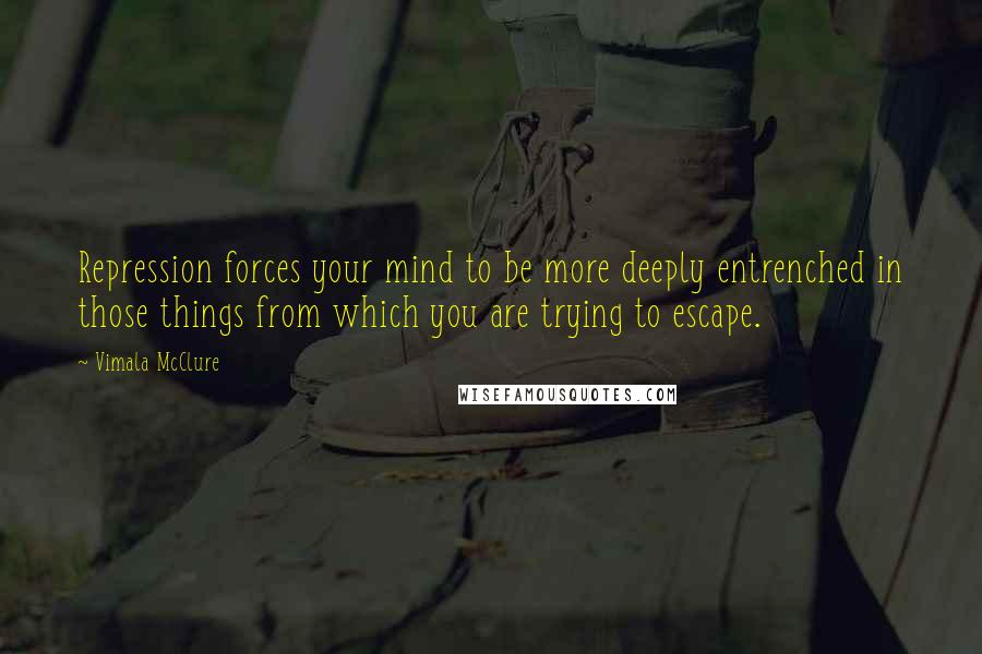 Vimala McClure Quotes: Repression forces your mind to be more deeply entrenched in those things from which you are trying to escape.