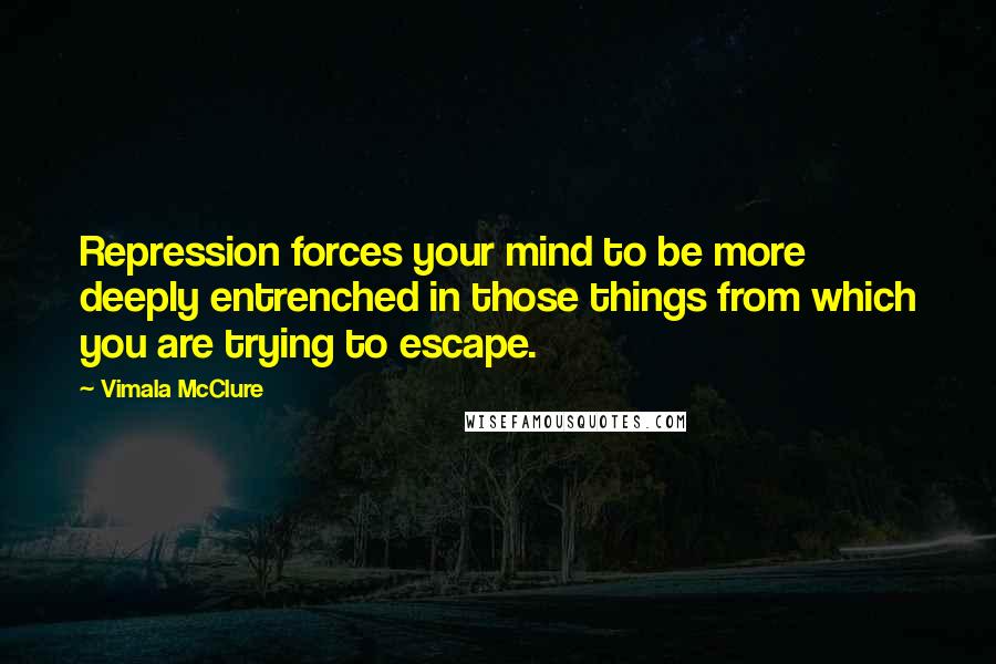 Vimala McClure Quotes: Repression forces your mind to be more deeply entrenched in those things from which you are trying to escape.