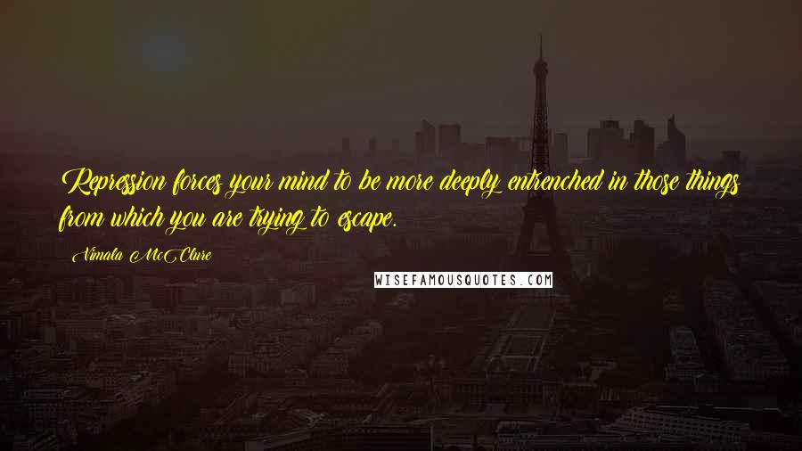 Vimala McClure Quotes: Repression forces your mind to be more deeply entrenched in those things from which you are trying to escape.