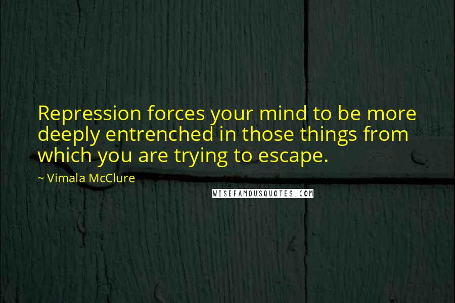 Vimala McClure Quotes: Repression forces your mind to be more deeply entrenched in those things from which you are trying to escape.