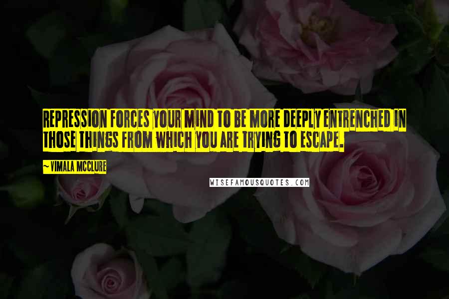 Vimala McClure Quotes: Repression forces your mind to be more deeply entrenched in those things from which you are trying to escape.