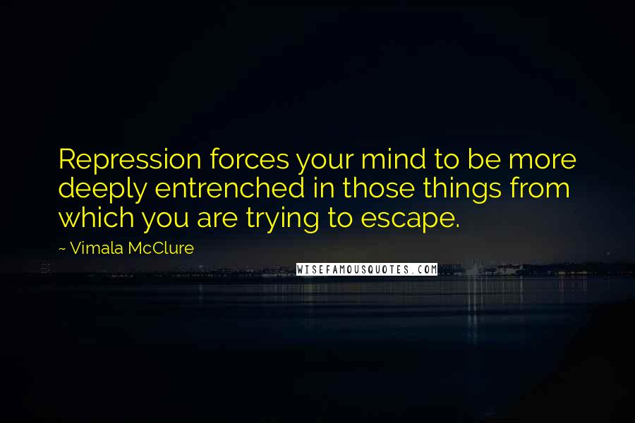 Vimala McClure Quotes: Repression forces your mind to be more deeply entrenched in those things from which you are trying to escape.