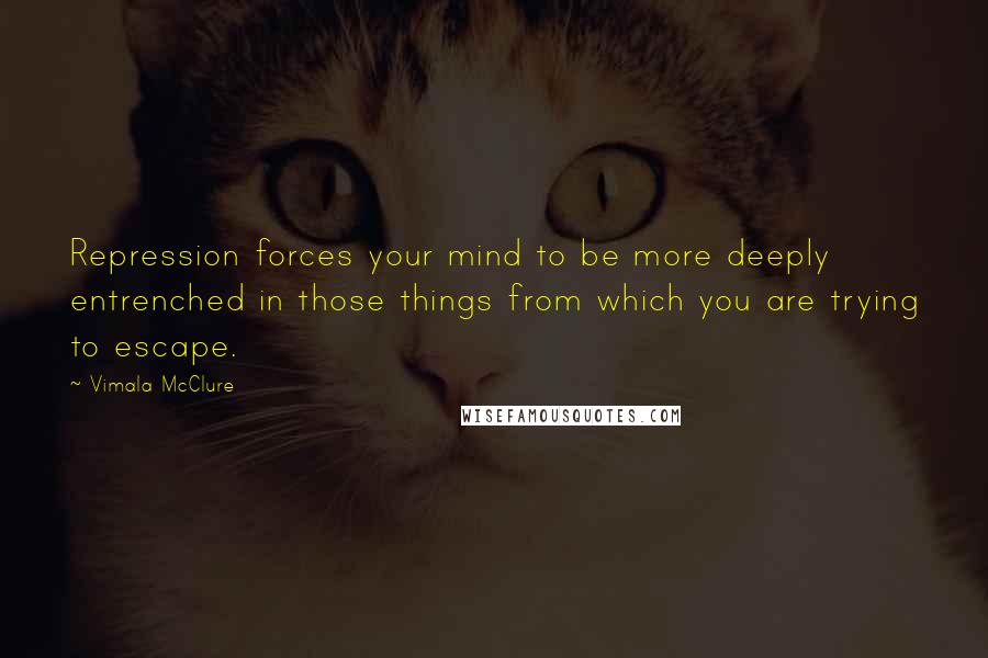 Vimala McClure Quotes: Repression forces your mind to be more deeply entrenched in those things from which you are trying to escape.