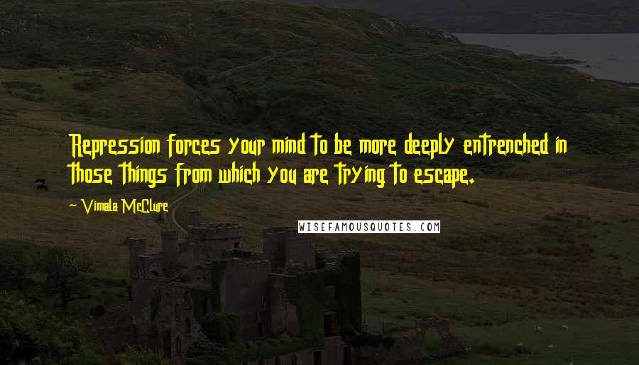 Vimala McClure Quotes: Repression forces your mind to be more deeply entrenched in those things from which you are trying to escape.