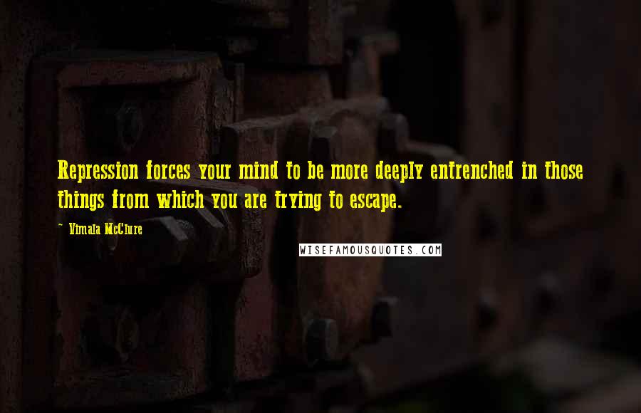 Vimala McClure Quotes: Repression forces your mind to be more deeply entrenched in those things from which you are trying to escape.