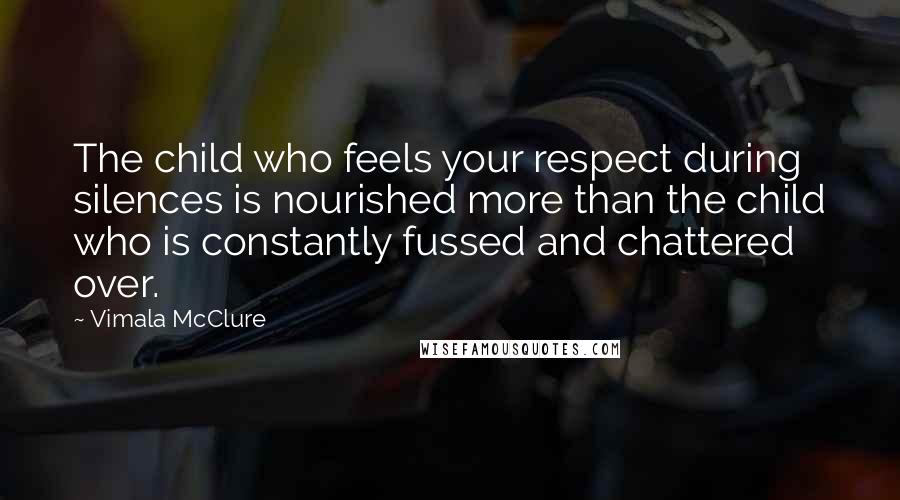 Vimala McClure Quotes: The child who feels your respect during silences is nourished more than the child who is constantly fussed and chattered over.