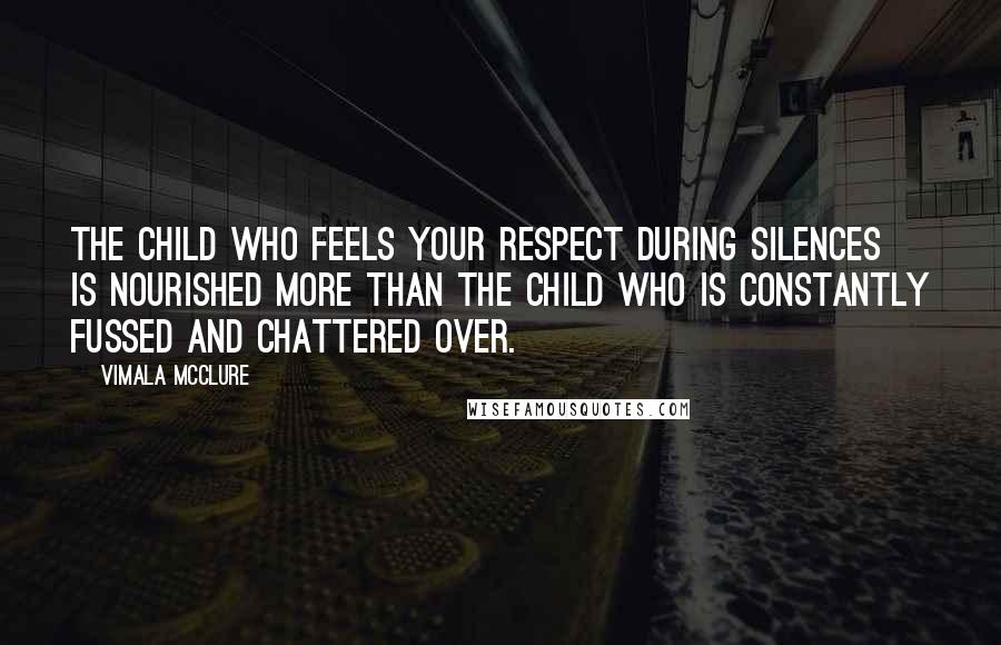 Vimala McClure Quotes: The child who feels your respect during silences is nourished more than the child who is constantly fussed and chattered over.