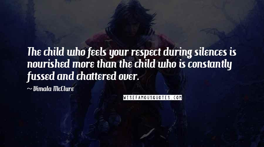 Vimala McClure Quotes: The child who feels your respect during silences is nourished more than the child who is constantly fussed and chattered over.