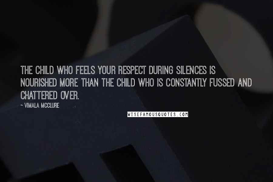 Vimala McClure Quotes: The child who feels your respect during silences is nourished more than the child who is constantly fussed and chattered over.