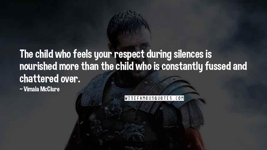 Vimala McClure Quotes: The child who feels your respect during silences is nourished more than the child who is constantly fussed and chattered over.