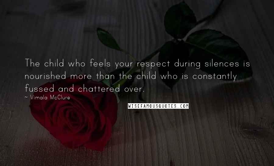 Vimala McClure Quotes: The child who feels your respect during silences is nourished more than the child who is constantly fussed and chattered over.