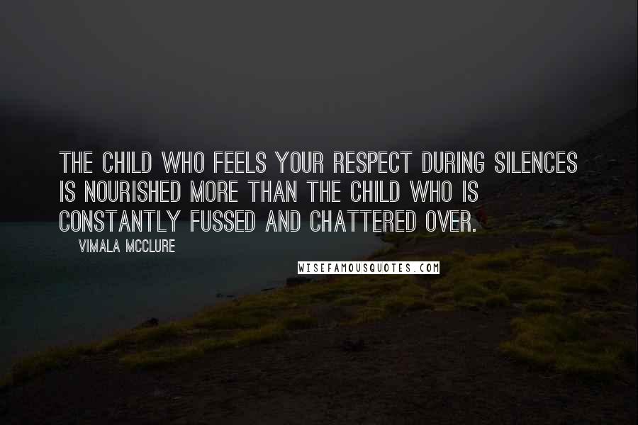 Vimala McClure Quotes: The child who feels your respect during silences is nourished more than the child who is constantly fussed and chattered over.