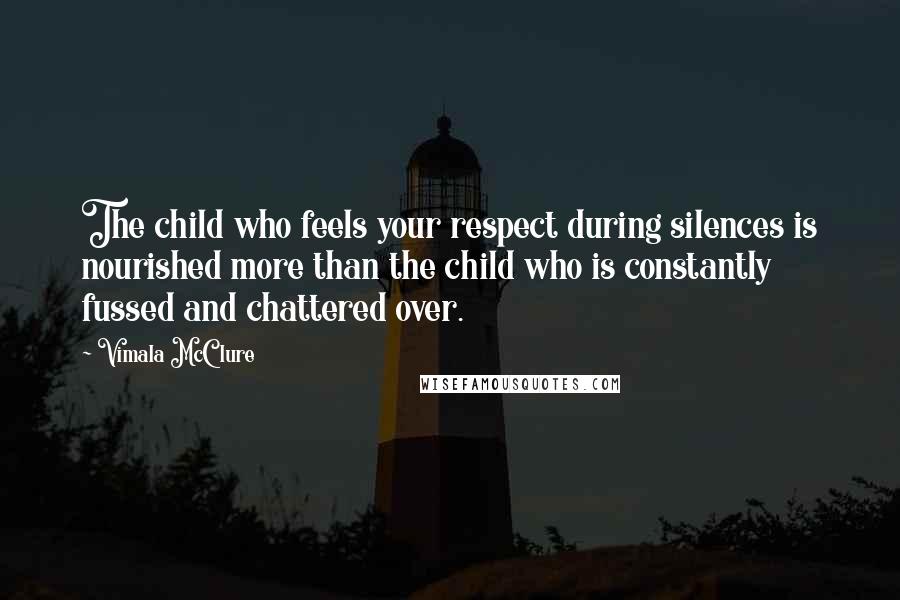 Vimala McClure Quotes: The child who feels your respect during silences is nourished more than the child who is constantly fussed and chattered over.