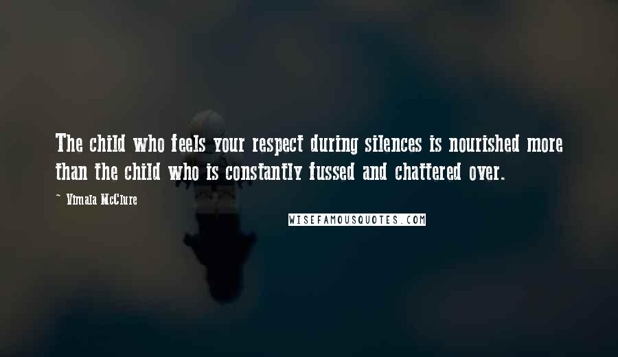 Vimala McClure Quotes: The child who feels your respect during silences is nourished more than the child who is constantly fussed and chattered over.