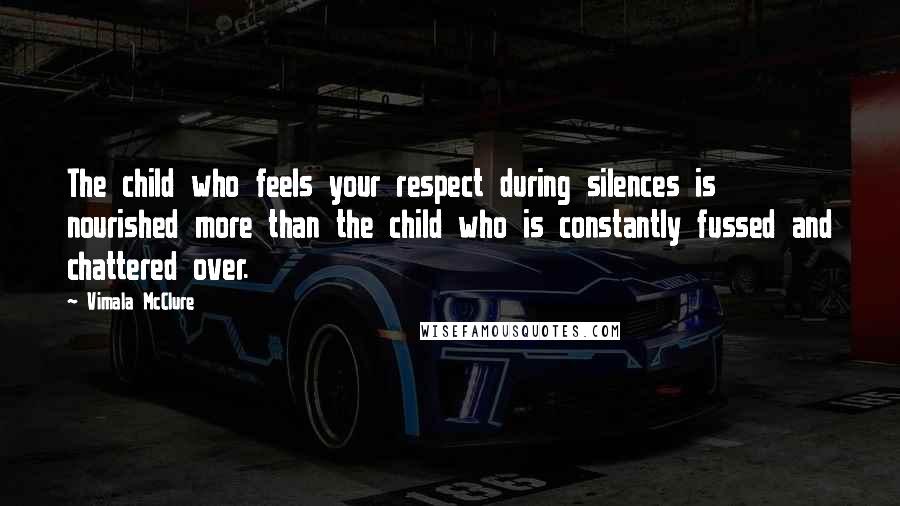 Vimala McClure Quotes: The child who feels your respect during silences is nourished more than the child who is constantly fussed and chattered over.