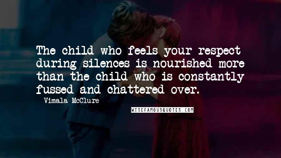 Vimala McClure Quotes: The child who feels your respect during silences is nourished more than the child who is constantly fussed and chattered over.