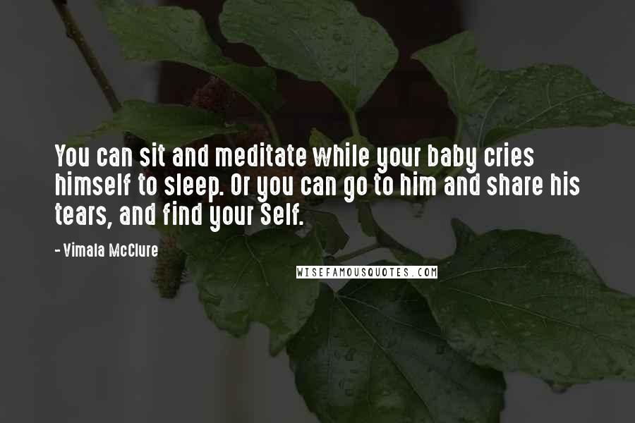 Vimala McClure Quotes: You can sit and meditate while your baby cries himself to sleep. Or you can go to him and share his tears, and find your Self.