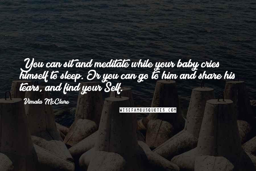 Vimala McClure Quotes: You can sit and meditate while your baby cries himself to sleep. Or you can go to him and share his tears, and find your Self.