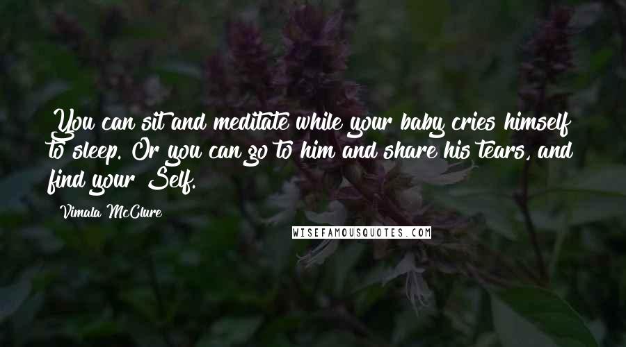 Vimala McClure Quotes: You can sit and meditate while your baby cries himself to sleep. Or you can go to him and share his tears, and find your Self.