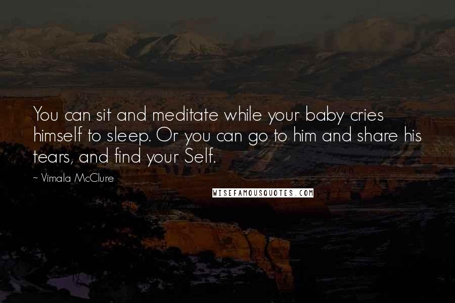 Vimala McClure Quotes: You can sit and meditate while your baby cries himself to sleep. Or you can go to him and share his tears, and find your Self.