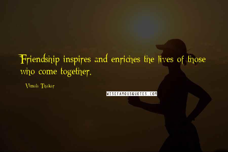 Vimala Thakar Quotes: Friendship inspires and enriches the lives of those who come together.