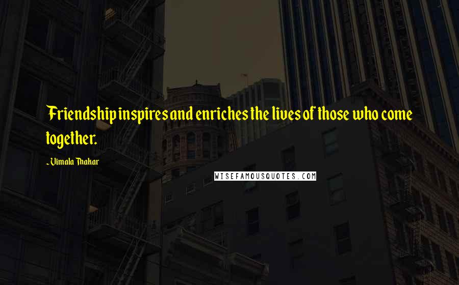 Vimala Thakar Quotes: Friendship inspires and enriches the lives of those who come together.