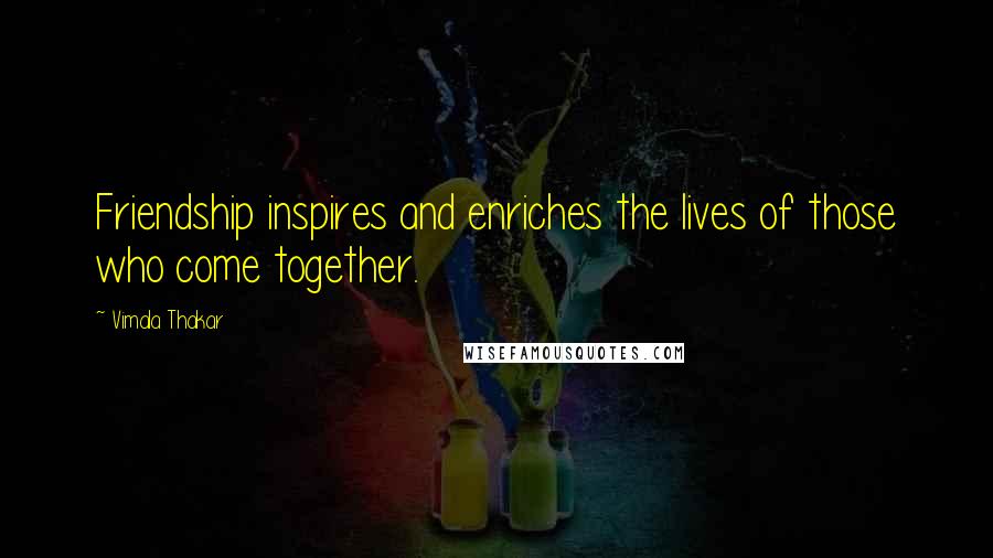 Vimala Thakar Quotes: Friendship inspires and enriches the lives of those who come together.