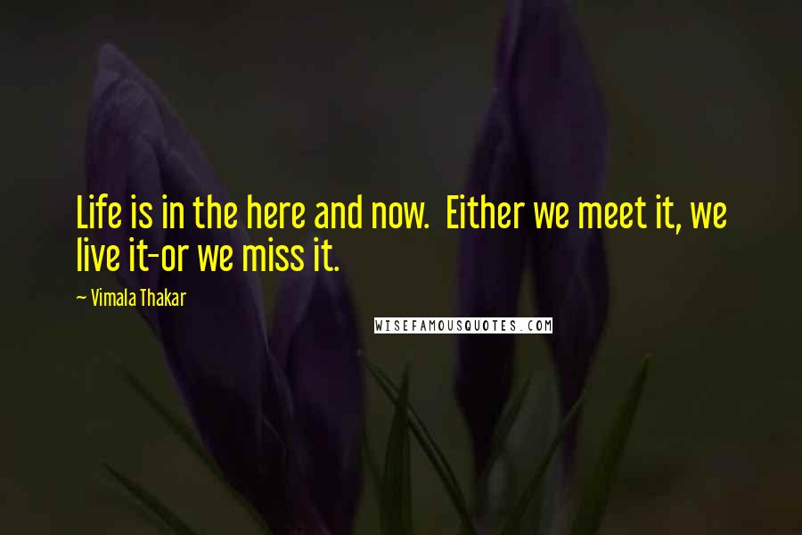 Vimala Thakar Quotes: Life is in the here and now. Either we meet it, we live it-or we miss it.