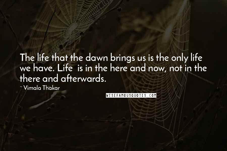 Vimala Thakar Quotes: The life that the dawn brings us is the only life we have. Life  is in the here and now, not in the there and afterwards.
