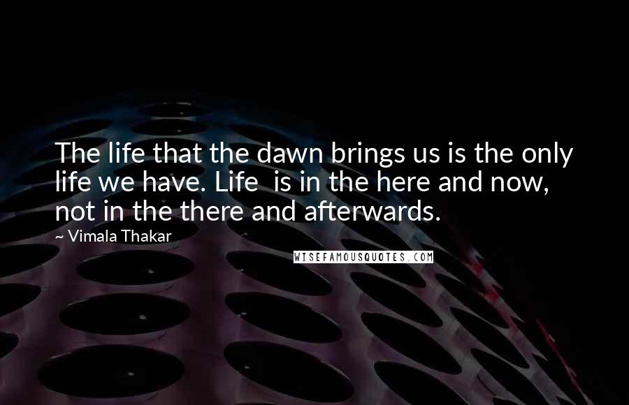 Vimala Thakar Quotes: The life that the dawn brings us is the only life we have. Life  is in the here and now, not in the there and afterwards.