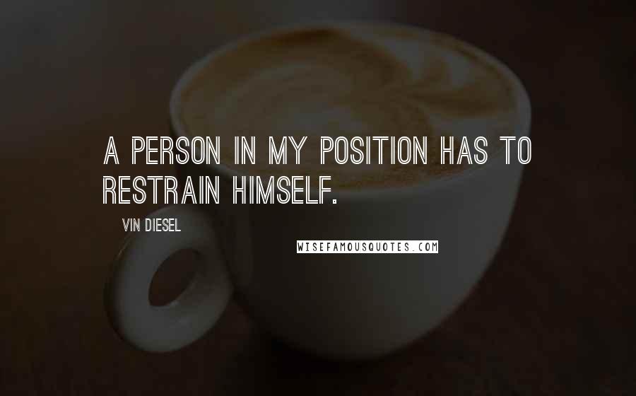 Vin Diesel Quotes: A person in my position has to restrain himself.