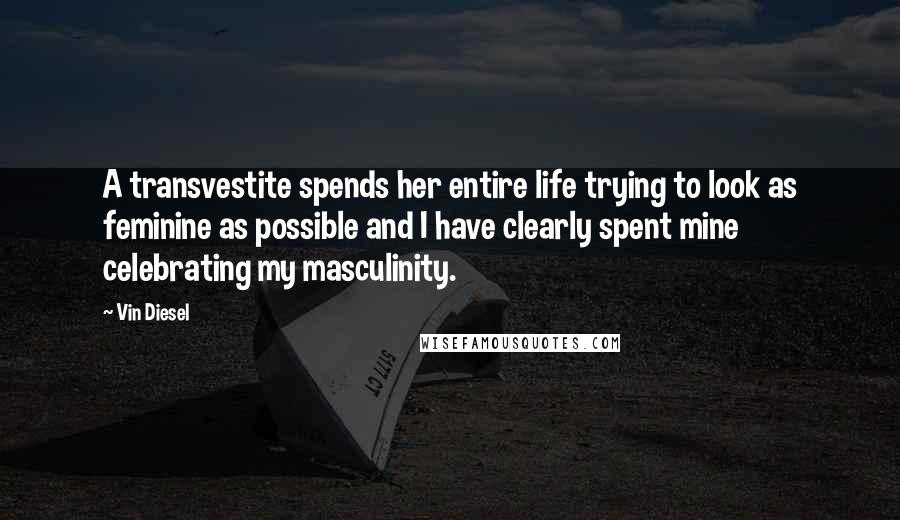 Vin Diesel Quotes: A transvestite spends her entire life trying to look as feminine as possible and I have clearly spent mine celebrating my masculinity.