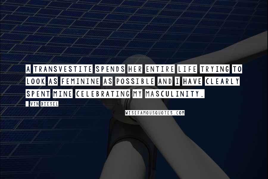 Vin Diesel Quotes: A transvestite spends her entire life trying to look as feminine as possible and I have clearly spent mine celebrating my masculinity.