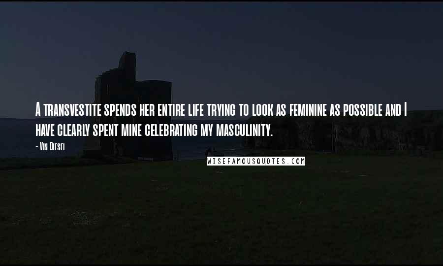 Vin Diesel Quotes: A transvestite spends her entire life trying to look as feminine as possible and I have clearly spent mine celebrating my masculinity.