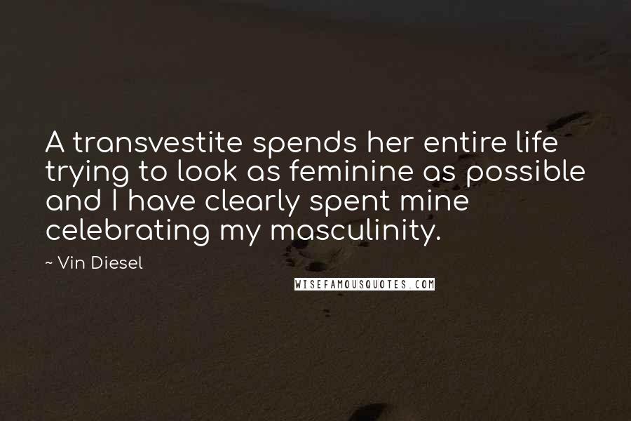 Vin Diesel Quotes: A transvestite spends her entire life trying to look as feminine as possible and I have clearly spent mine celebrating my masculinity.