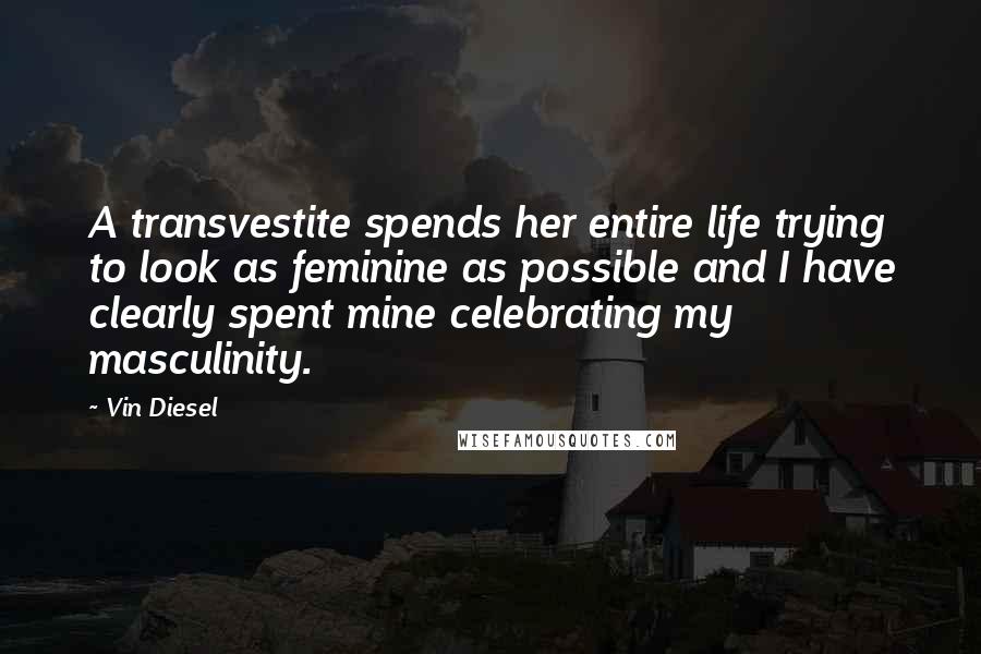 Vin Diesel Quotes: A transvestite spends her entire life trying to look as feminine as possible and I have clearly spent mine celebrating my masculinity.