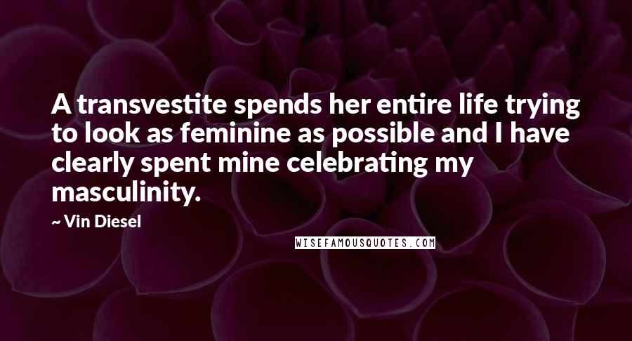 Vin Diesel Quotes: A transvestite spends her entire life trying to look as feminine as possible and I have clearly spent mine celebrating my masculinity.