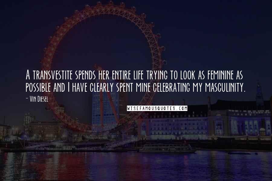 Vin Diesel Quotes: A transvestite spends her entire life trying to look as feminine as possible and I have clearly spent mine celebrating my masculinity.