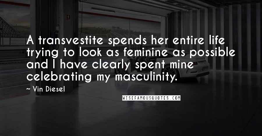 Vin Diesel Quotes: A transvestite spends her entire life trying to look as feminine as possible and I have clearly spent mine celebrating my masculinity.