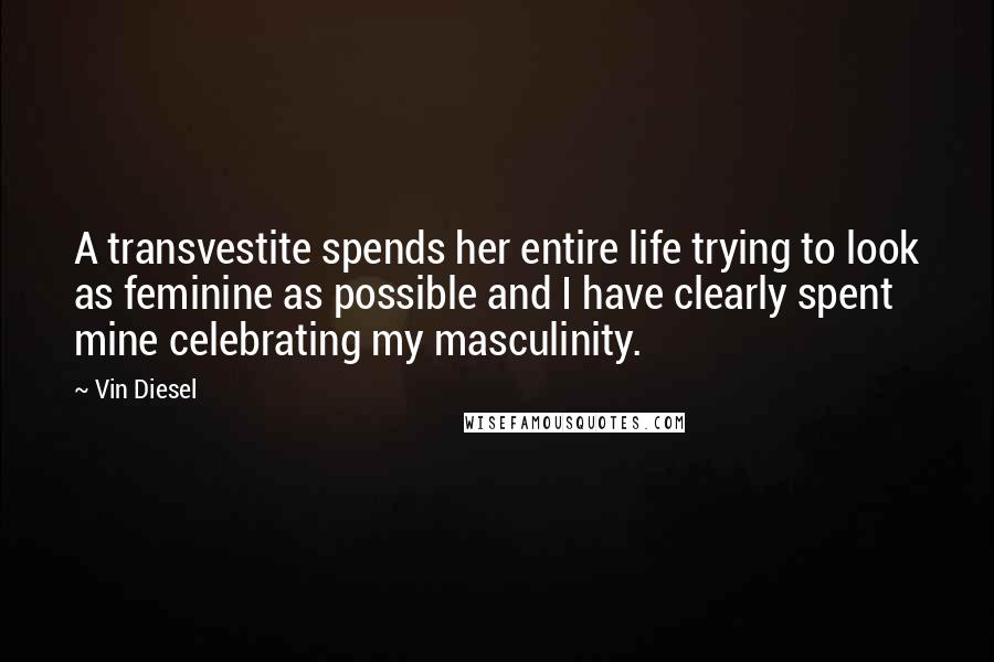 Vin Diesel Quotes: A transvestite spends her entire life trying to look as feminine as possible and I have clearly spent mine celebrating my masculinity.