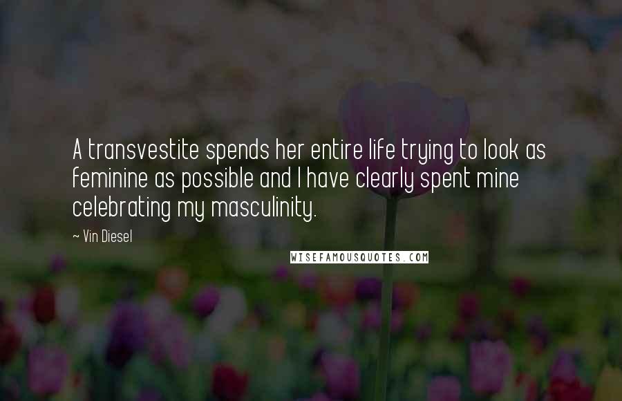 Vin Diesel Quotes: A transvestite spends her entire life trying to look as feminine as possible and I have clearly spent mine celebrating my masculinity.