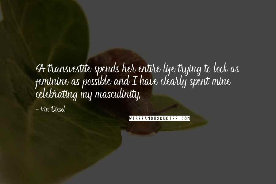 Vin Diesel Quotes: A transvestite spends her entire life trying to look as feminine as possible and I have clearly spent mine celebrating my masculinity.