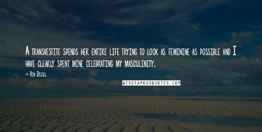 Vin Diesel Quotes: A transvestite spends her entire life trying to look as feminine as possible and I have clearly spent mine celebrating my masculinity.