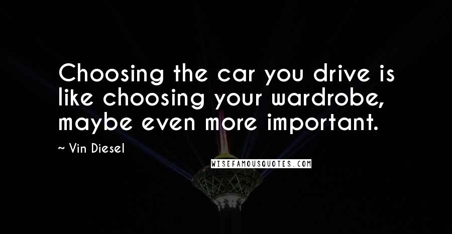Vin Diesel Quotes: Choosing the car you drive is like choosing your wardrobe, maybe even more important.