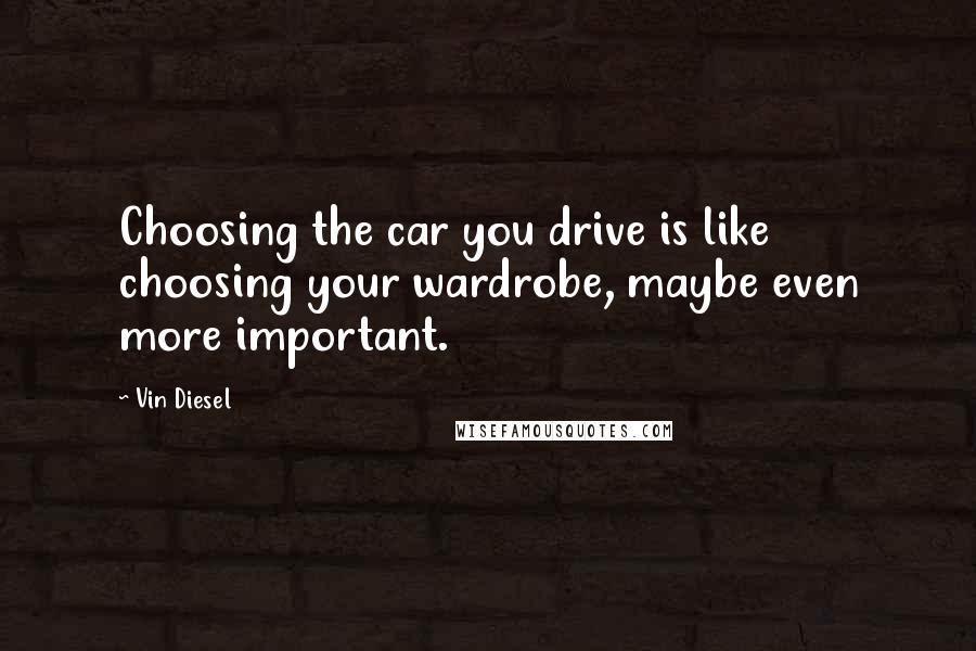 Vin Diesel Quotes: Choosing the car you drive is like choosing your wardrobe, maybe even more important.