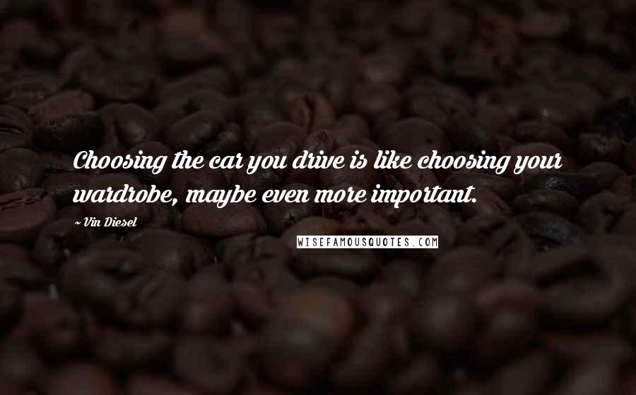 Vin Diesel Quotes: Choosing the car you drive is like choosing your wardrobe, maybe even more important.