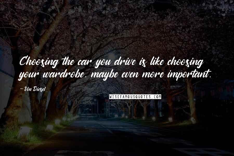 Vin Diesel Quotes: Choosing the car you drive is like choosing your wardrobe, maybe even more important.