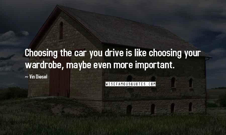 Vin Diesel Quotes: Choosing the car you drive is like choosing your wardrobe, maybe even more important.