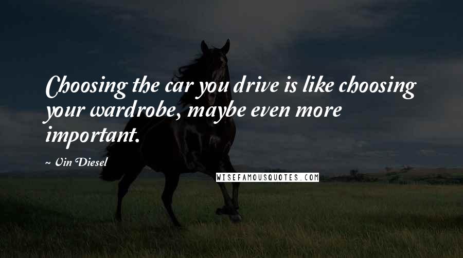 Vin Diesel Quotes: Choosing the car you drive is like choosing your wardrobe, maybe even more important.
