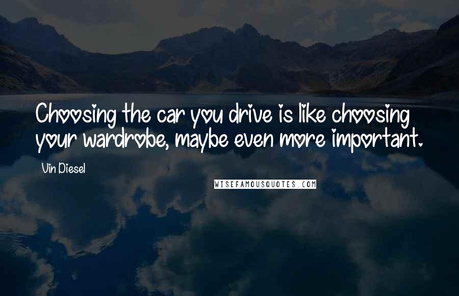 Vin Diesel Quotes: Choosing the car you drive is like choosing your wardrobe, maybe even more important.